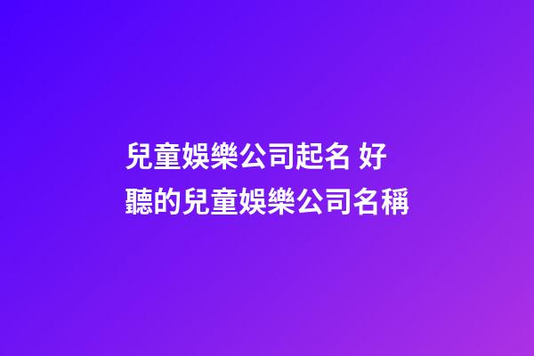 兒童娛樂公司起名 好聽的兒童娛樂公司名稱